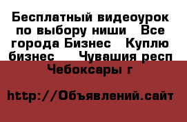 Бесплатный видеоурок по выбору ниши - Все города Бизнес » Куплю бизнес   . Чувашия респ.,Чебоксары г.